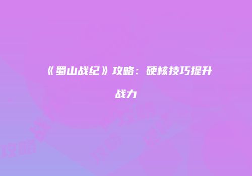 《蜀山战纪》攻略：硬核技巧提升战力