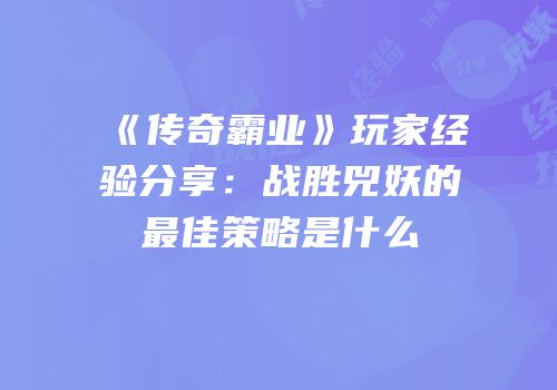 《传奇霸业》玩家经验分享：战胜兕妖的最佳策略是什么
