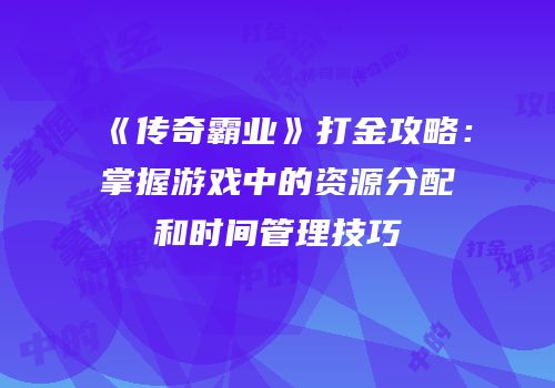 《传奇霸业》打金攻略:掌握游戏中的资源分配和时间管理技巧