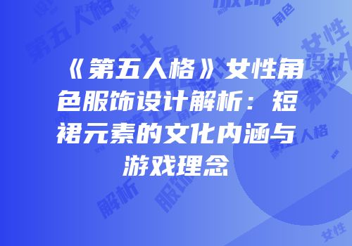 《第五人格》女性角色服饰设计解析：短裙元素的文化内涵与游戏理念