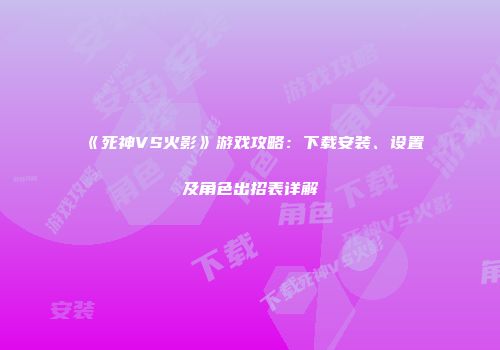 《死神VS火影》游戏攻略：下载安装、设置及角色出招表详解