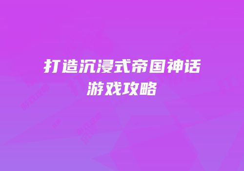 打造沉浸式帝国神话游戏攻略
