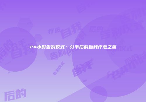 24小时告别仪式：分手后的自我疗愈之旅