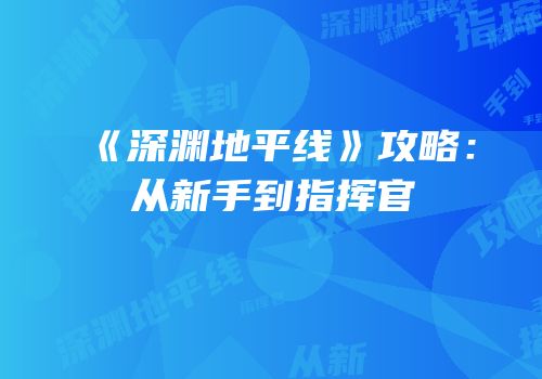 《深渊地平线》攻略：从新手到指挥官
