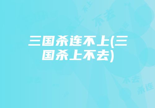 三国杀连不上(三国杀上不去)