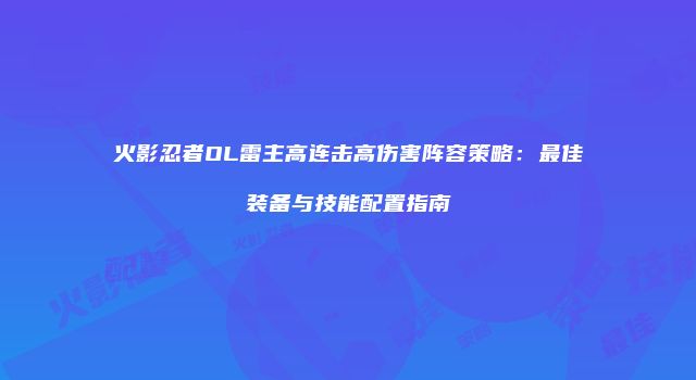 火影忍者OL雷主高连击高伤害阵容策略：最佳装备与技能配置指南