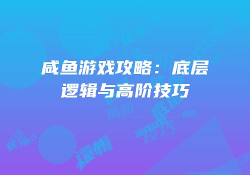 咸鱼游戏攻略：底层逻辑与高阶技巧