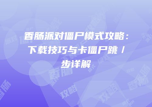 香肠派对僵尸模式攻略：下载技巧与卡僵尸跳／步详解