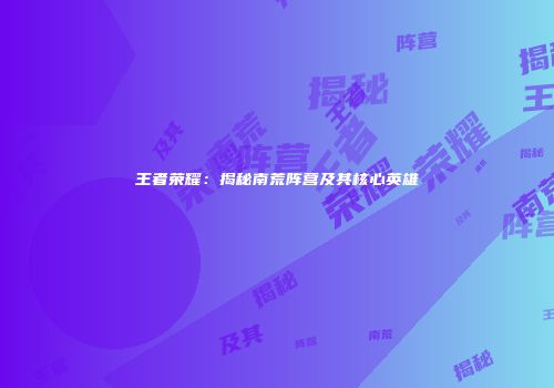 王者荣耀：揭秘南荒阵营及其核心英雄