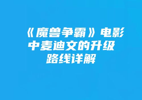 《魔兽争霸》电影中麦迪文的升级路线详解