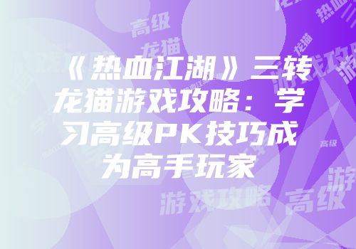 《热血江湖》三转龙猫游戏攻略：学习高级PK技巧成为高手玩家