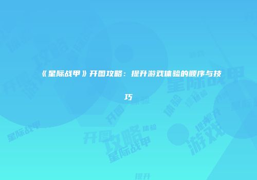 《星际战甲》开图攻略：提升游戏体验的顺序与技巧