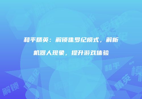 和平精英：解锁侏罗纪模式，解析机器人现象，提升游戏体验