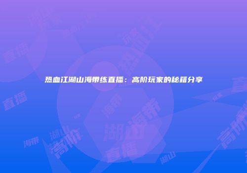 热血江湖山海带练直播：高阶玩家的秘籍分享
