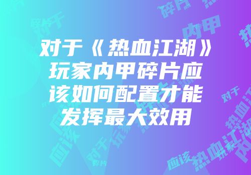 对于《热血江湖》玩家内甲碎片应该如何配置才能发挥最大效用