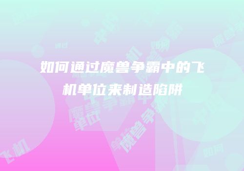 如何通过魔兽争霸中的飞机单位来制造陷阱