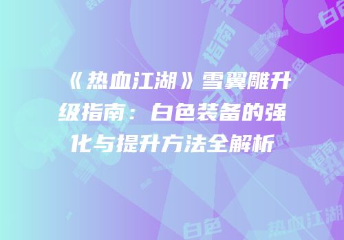 《热血江湖》雪翼雕升级指南：白色装备的强化与提升方法全解析