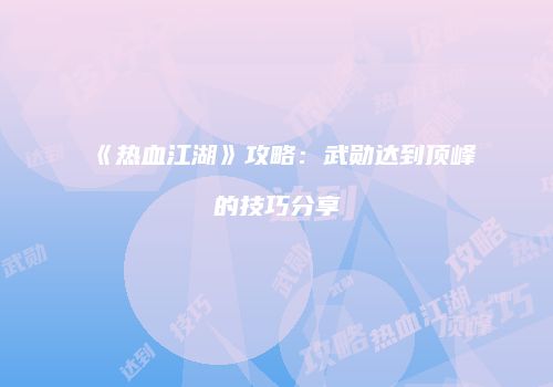 《热血江湖》攻略：武勋达到顶峰的技巧分享