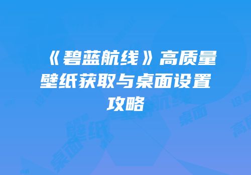 《碧蓝航线》高质量壁纸获取与桌面设置攻略