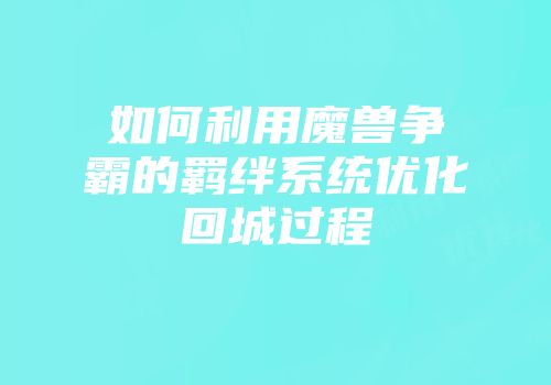 如何利用魔兽争霸的羁绊系统优化回城过程