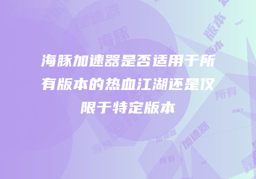 海豚加速器是否适用于所有版本的热血江湖还是仅限于特定版本