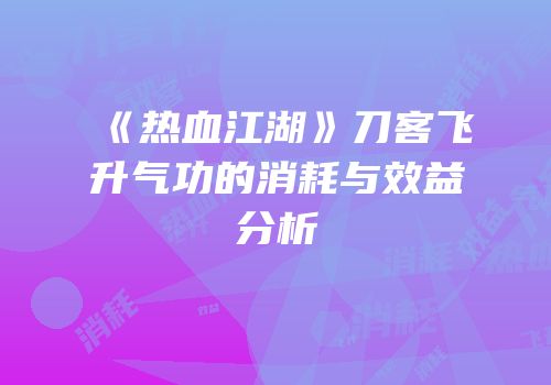 《热血江湖》刀客飞升气功的消耗与效益分析