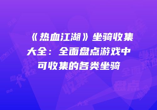 《热血江湖》坐骑收集大全：全面盘点游戏中可收集的各类坐骑