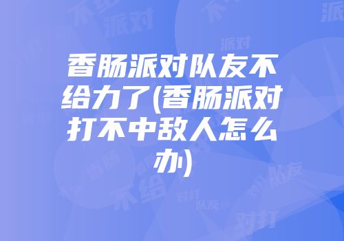 香肠派对队友不给力了(香肠派对打不中敌人怎么办)