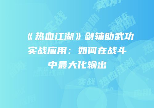 《热血江湖》剑辅助武功实战应用：如何在战斗中最大化输出