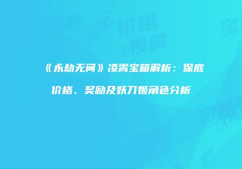 《永劫无间》凌霄宝箱解析：保底价格、奖励及妖刀姬角色分析