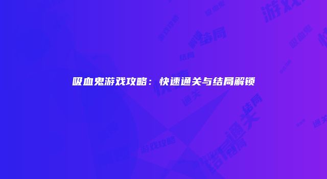 吸血鬼游戏攻略:快速通关与结局解锁