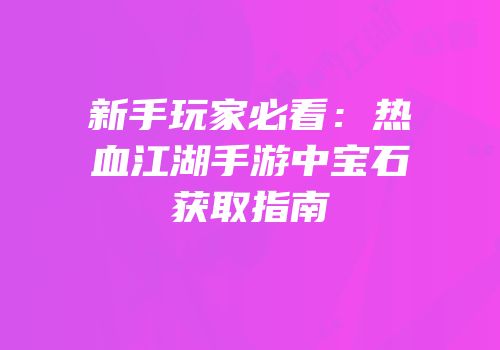 新手玩家必看：热血江湖手游中宝石获取指南