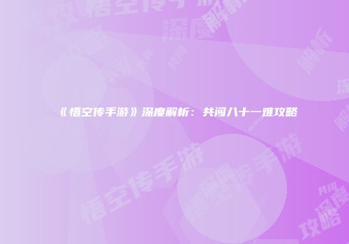 《悟空传手游》深度解析：共闯八十一难攻略