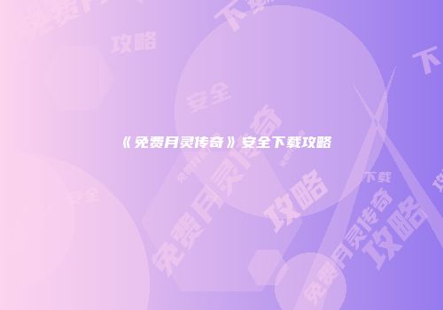 《免费月灵传奇》安全下载攻略