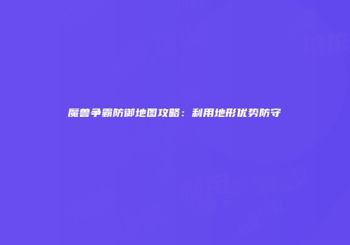 魔兽争霸防御地图攻略：利用地形优势防守