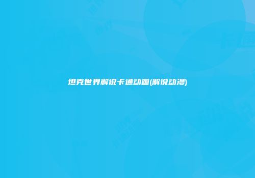 坦克世界解说卡通动画(解说动漫)