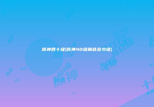 原神四十级(原神40级角色多少级)