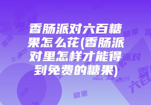 香肠派对六百糖果怎么花(香肠派对里怎样才能得到免费的糖果)
