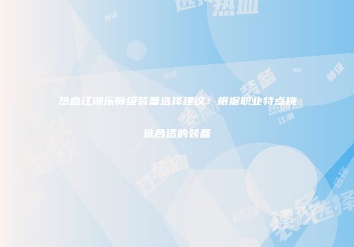 热血江湖乐师级装备选择建议：根据职业特点挑选合适的装备