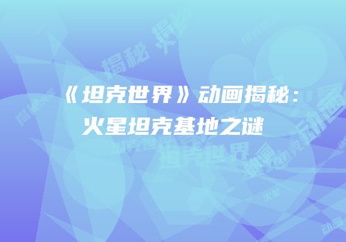 《坦克世界》动画揭秘：火星坦克基地之谜