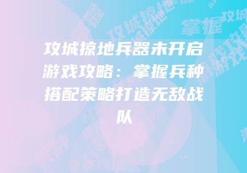 攻城掠地兵器未开启游戏攻略：掌握兵种搭配策略打造无敌战队