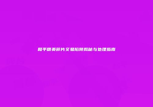 和平精英碎片交易陷阱揭秘与处理指南