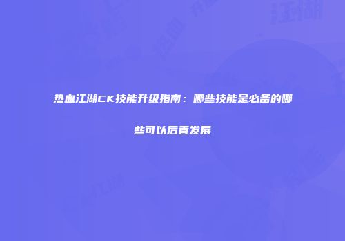 热血江湖CK技能升级指南：哪些技能是必备的哪些可以后置发展