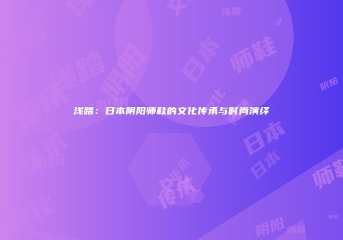 浅踏：日本阴阳师鞋的文化传承与时尚演绎