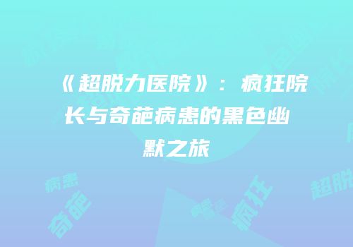 《超脱力医院》：疯狂院长与奇葩病患的黑色幽默之旅