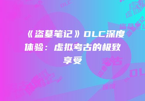 《盗墓笔记》DLC深度体验：虚拟考古的极致享受