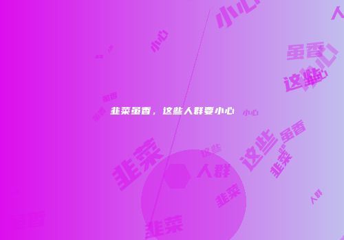 韭菜虽香，这些人群要小心