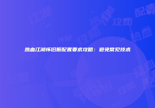 热血江湖怀旧服配置要求攻略：避免常见技术