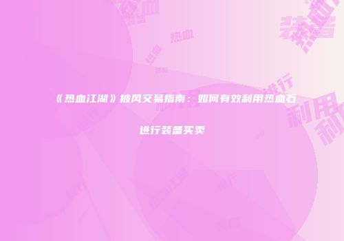 《热血江湖》披风交易指南：如何有效利用热血石进行装备买卖