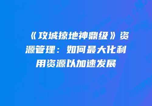 《攻城掠地神鼎级》资源管理：如何最大化利用资源以加速发展